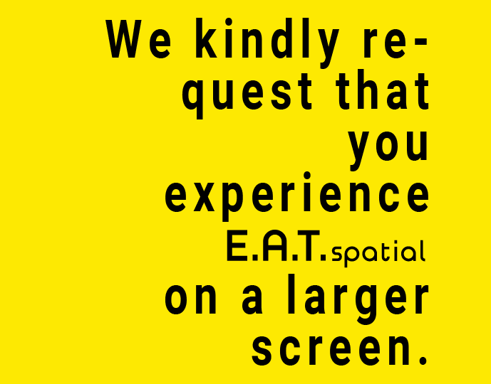 We kindly request that you experience E.A.T.Spatial on a larger screen